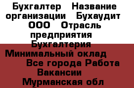 Бухгалтер › Название организации ­ Бухаудит, ООО › Отрасль предприятия ­ Бухгалтерия › Минимальный оклад ­ 25 000 - Все города Работа » Вакансии   . Мурманская обл.,Оленегорск г.